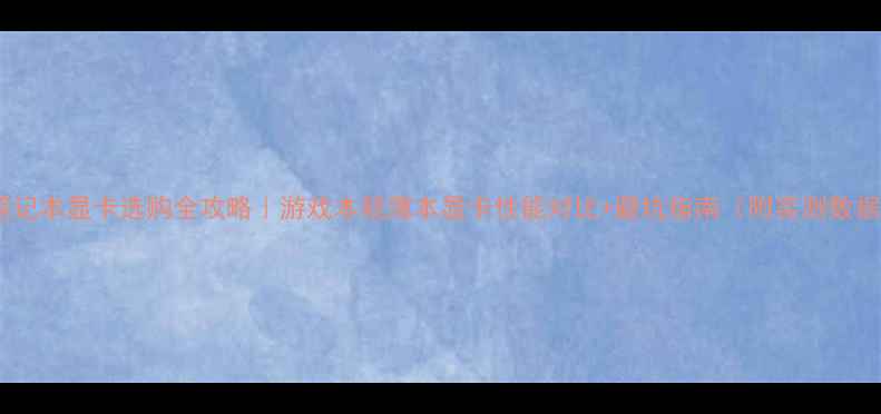 图片 📚笔记本显卡选购全攻略｜游戏本轻薄本显卡性能对比+避坑指南（附实测数据）2