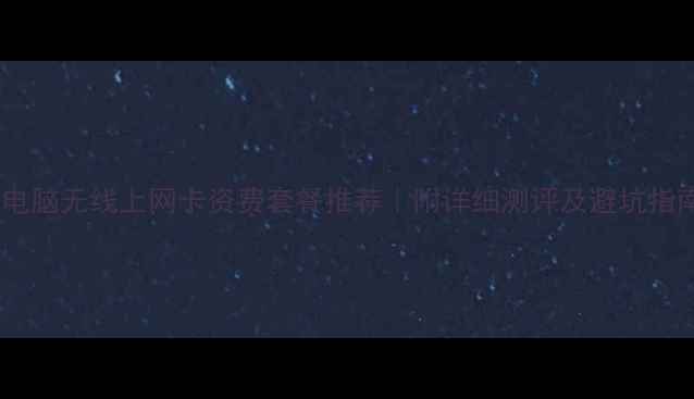图片 📡电脑无线上网卡资费套餐推荐｜附详细测评及避坑指南1