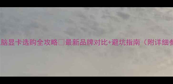 图片 📢台式电脑显卡选购全攻略🔥最新品牌对比+避坑指南（附详细参数表）2