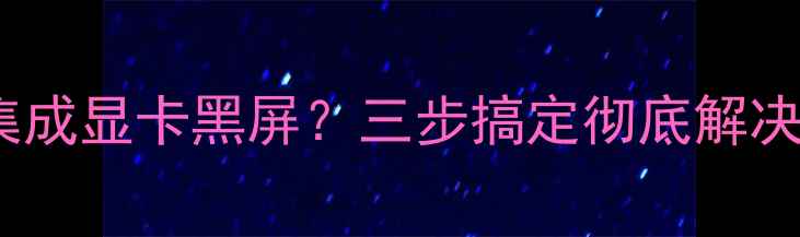 图片 📢台式电脑禁用集成显卡黑屏？三步搞定彻底解决！附详细教程🔧1