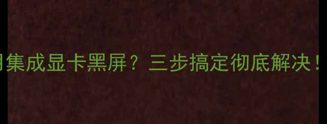 图片 📢台式电脑禁用集成显卡黑屏？三步搞定彻底解决！附详细教程🔧2