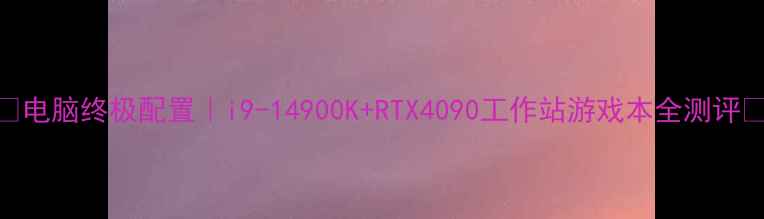 图片 📢电脑终极配置｜i9-14900K+RTX4090工作站游戏本全测评🔥