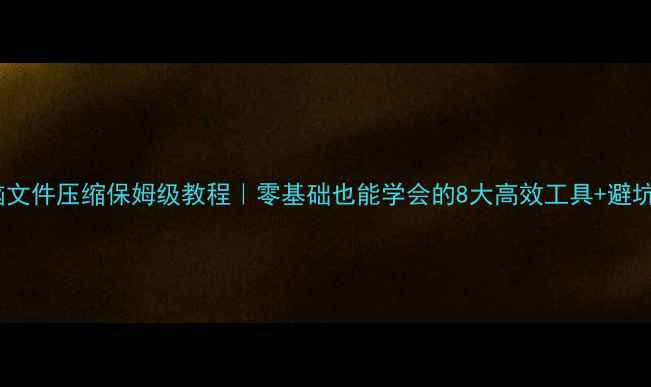 图片 📦电脑文件压缩保姆级教程｜零基础也能学会的8大高效工具+避坑指南1