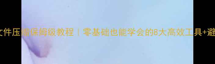 图片 📦电脑文件压缩保姆级教程｜零基础也能学会的8大高效工具+避坑指南2