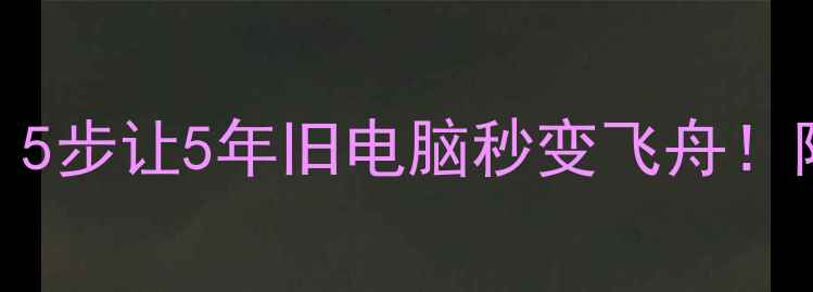 图片 📦笔记本卡成PPT？5步让5年旧电脑秒变飞舟！附超全避坑指南📦1
