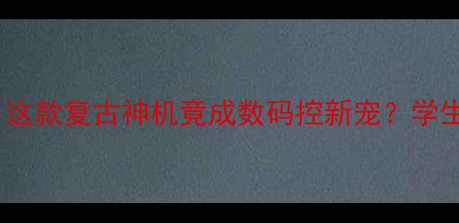 图片 📱2008经典复刻！这款复古神机竟成数码控新宠？学生党闭眼入测评💥2