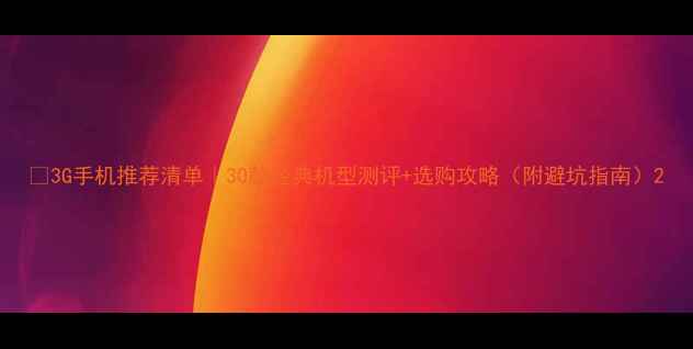 图片 📱3G手机推荐清单｜30款经典机型测评+选购攻略（附避坑指南）2