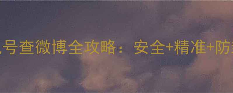 图片 📱3步搞定！手机号查微博全攻略：安全+精准+防封技巧大公开🔥1