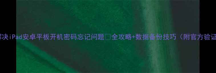 图片 📱3步解决iPad安卓平板开机密码忘记问题🔒全攻略+数据备份技巧（附官方验证通道）