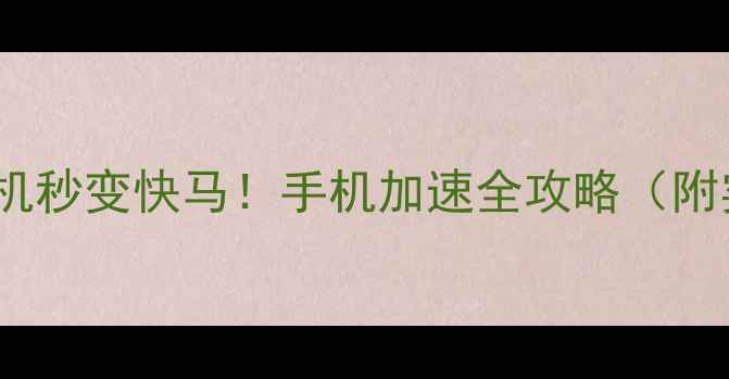 图片 📱3步让手机秒变快马！手机加速全攻略（附实测对比）