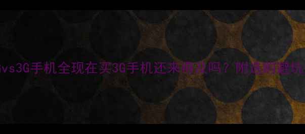 图片 📱4Gvs3G手机全现在买3G手机还来得及吗？附选购避坑指南