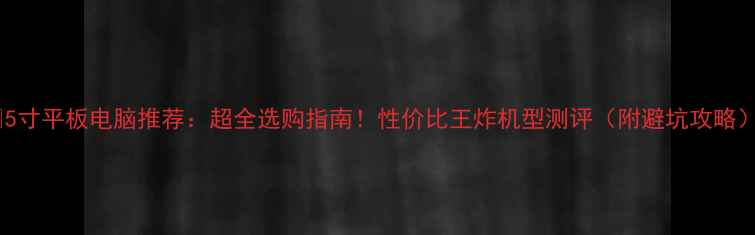 图片 📱5寸平板电脑推荐：超全选购指南！性价比王炸机型测评（附避坑攻略）1