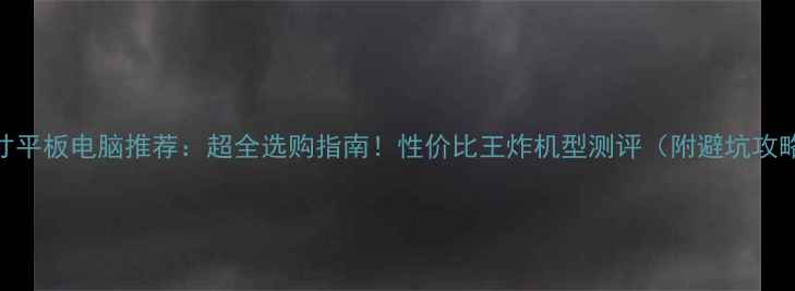 图片 📱5寸平板电脑推荐：超全选购指南！性价比王炸机型测评（附避坑攻略）2