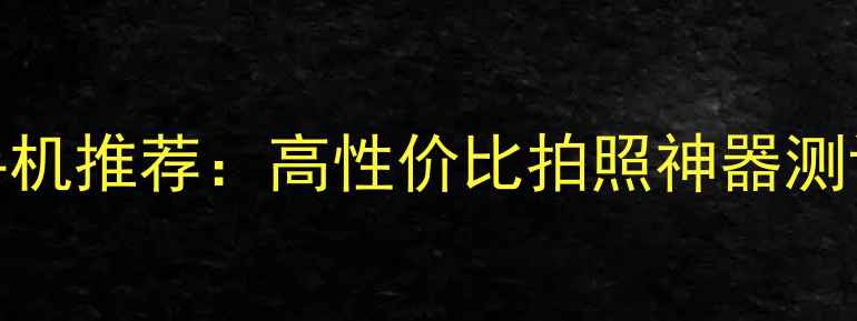 图片 📱6400万像素手机推荐：高性价比拍照神器测评！附避坑指南