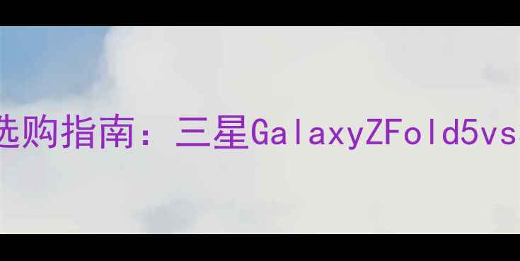 图片 📱7英寸折叠屏手机选购指南：三星GalaxyZFold5vs华为MateX5深度测评