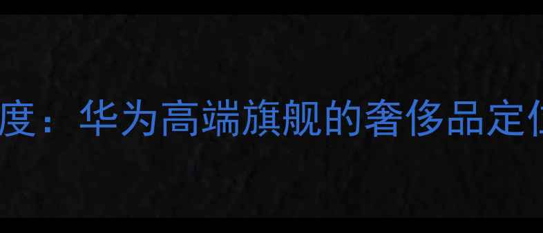 图片 📱8848手机深度：华为高端旗舰的奢侈品定位与市场表现2