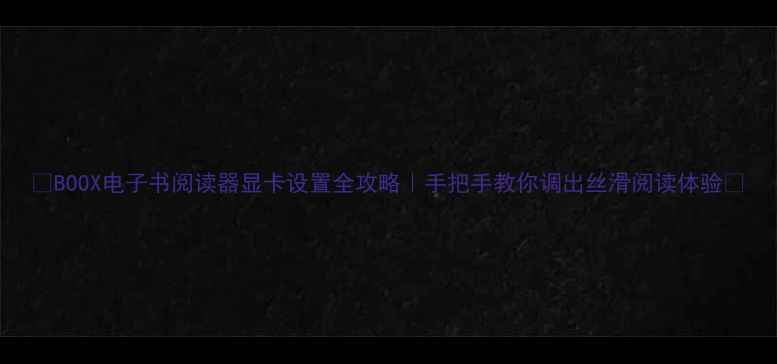 图片 📱BOOX电子书阅读器显卡设置全攻略｜手把手教你调出丝滑阅读体验🎮