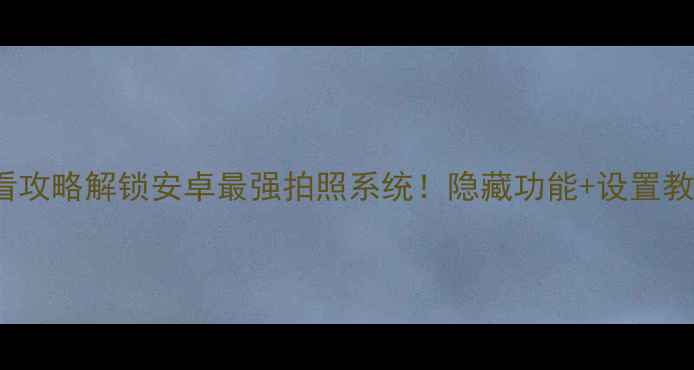 图片 📱MIUI14谷歌相机必看攻略解锁安卓最强拍照系统！隐藏功能+设置教程+进阶技巧全公开💥