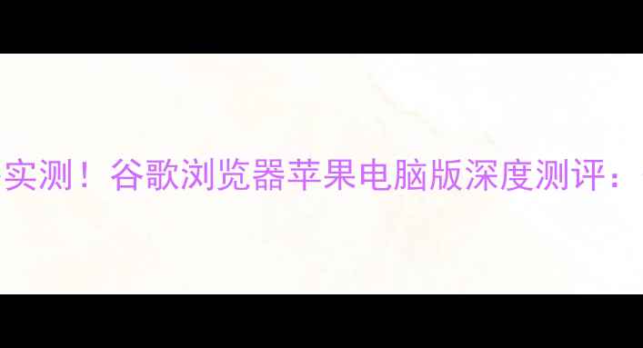 图片 📱Mac用户必看最佳浏览器实测！谷歌浏览器苹果电脑版深度测评：性能兼容性使用技巧全✨2