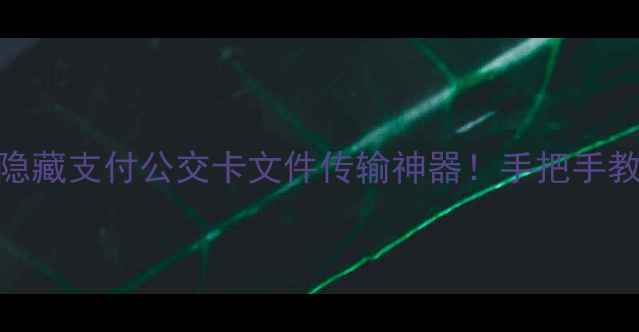 图片 📱NFC功能：手机里的隐藏支付公交卡文件传输神器！手把手教你解锁10种实用技巧1