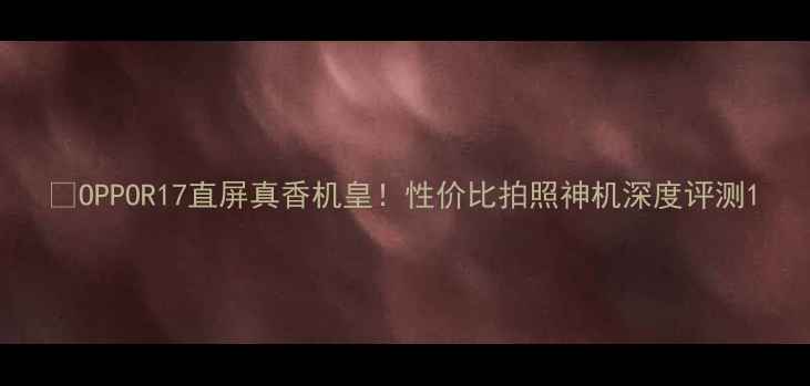 图片 📱OPPOR17直屏真香机皇！性价比拍照神机深度评测1
