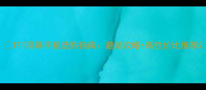 图片 📱TFT屏幕手机选购指南：避坑攻略+高性价比推荐2
