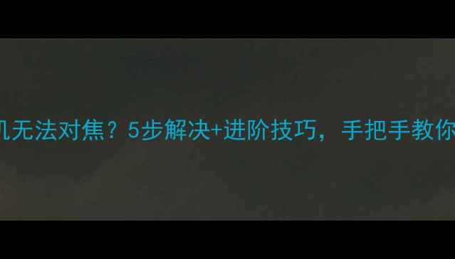 图片 📱iPhone15相机无法对焦？5步解决+进阶技巧，手把手教你恢复清晰拍摄2