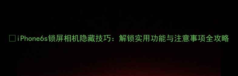 图片 📱iPhone6s锁屏相机隐藏技巧：解锁实用功能与注意事项全攻略