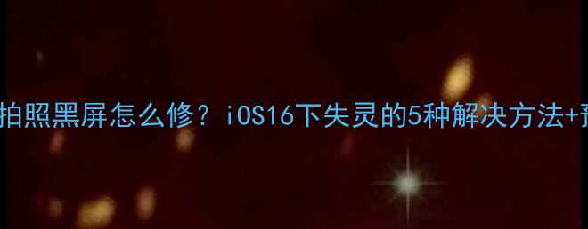 图片 📱iPhone8拍照黑屏怎么修？iOS16下失灵的5种解决方法+预防教程📱