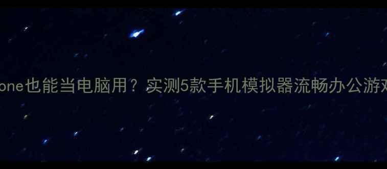 图片 📱iPhone也能当电脑用？实测5款手机模拟器流畅办公游戏攻略