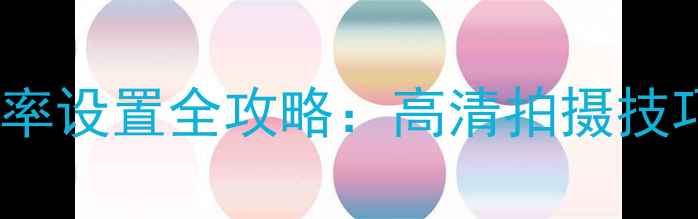 图片 📱iPhone相机分辨率设置全攻略：高清拍摄技巧与参数调整指南2