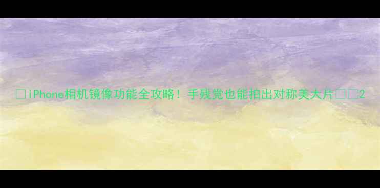 图片 📱iPhone相机镜像功能全攻略！手残党也能拍出对称美大片📸✨2