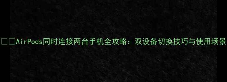 图片 📱✨AirPods同时连接两台手机全攻略：双设备切换技巧与使用场景