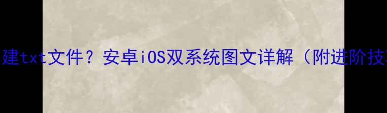 图片 📱✨手机如何创建txt文件？安卓iOS双系统图文详解（附进阶技巧+工具推荐）2