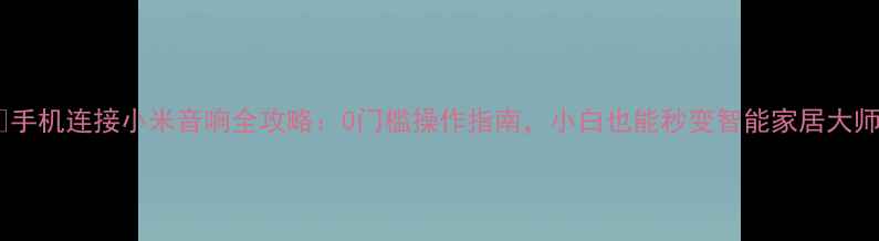 图片 📱✨手机连接小米音响全攻略：0门槛操作指南，小白也能秒变智能家居大师！1