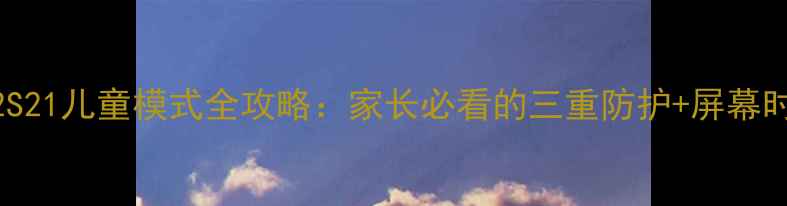 图片 📱三星S23S22S21儿童模式全攻略：家长必看的三重防护+屏幕时间管理技巧2