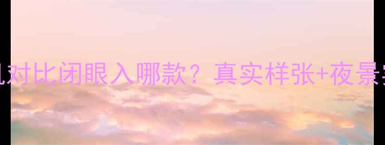 图片 📱三星S8vsS7相机对比闭眼入哪款？真实样张+夜景实测！附选购指南