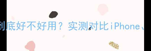 三星手机到底好不好用实测对比iPhone华为小米