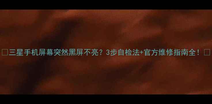 图片 📱三星手机屏幕突然黑屏不亮？3步自检法+官方维修指南全！💻