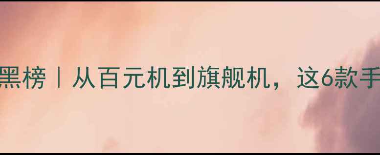 图片 📱中国手机品牌红黑榜｜从百元机到旗舰机，这6款手机闭眼入不踩雷！