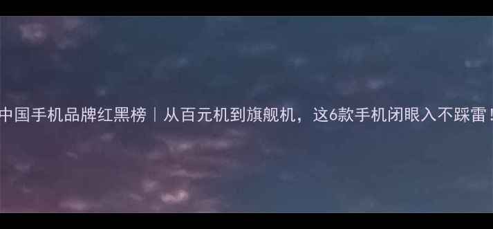 图片 📱中国手机品牌红黑榜｜从百元机到旗舰机，这6款手机闭眼入不踩雷！1
