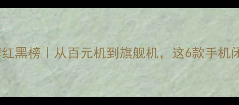 图片 📱中国手机品牌红黑榜｜从百元机到旗舰机，这6款手机闭眼入不踩雷！2