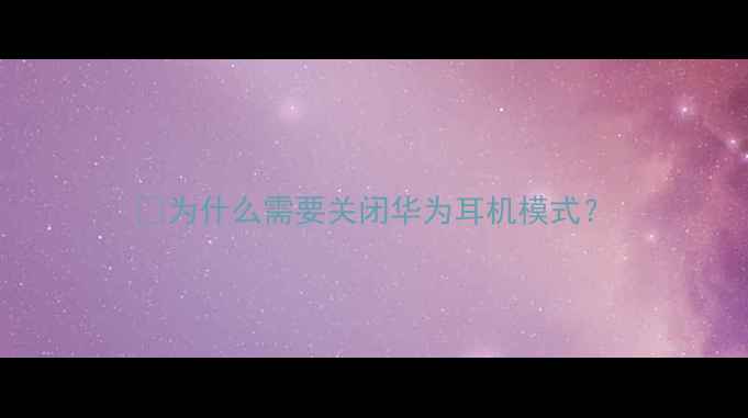 图片 📱为什么需要关闭华为耳机模式？