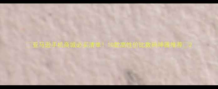 图片 📱亚马逊手机商城必买清单！10款高性价比数码神器推荐💥2