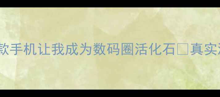 图片 📱使用5年不卡顿！这8款手机让我成为数码圈活化石💡真实测评+选购指南全公开！