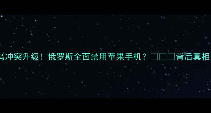 图片 📱俄乌冲突升级！俄罗斯全面禁用苹果手机？🇷🇺🔒背后真相！💥2