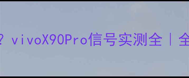 图片 📱信号差？覆盖弱？vivoX90Pro信号实测全｜全网最真实测评报告