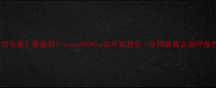 图片 📱信号差？覆盖弱？vivoX90Pro信号实测全｜全网最真实测评报告1