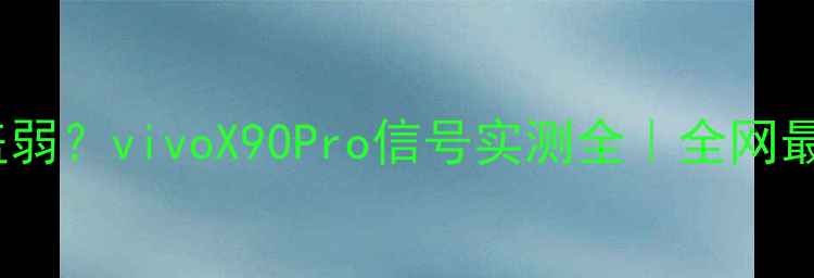 图片 📱信号差？覆盖弱？vivoX90Pro信号实测全｜全网最真实测评报告2