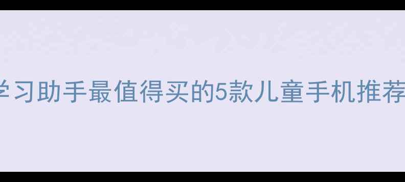 图片 📱儿童防沉迷+学习助手最值得买的5款儿童手机推荐（附避坑指南）